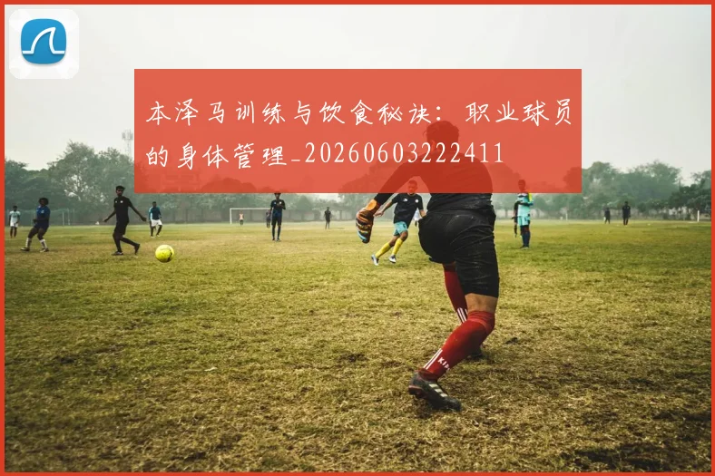 本泽马训练与饮食秘诀：职业球员的身体管理_20260603222411