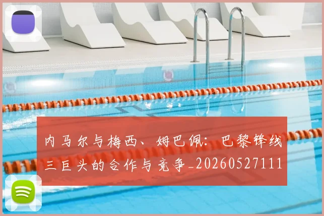 内马尔与梅西、姆巴佩：巴黎锋线三巨头的合作与竞争_20260527111752_20260703215119