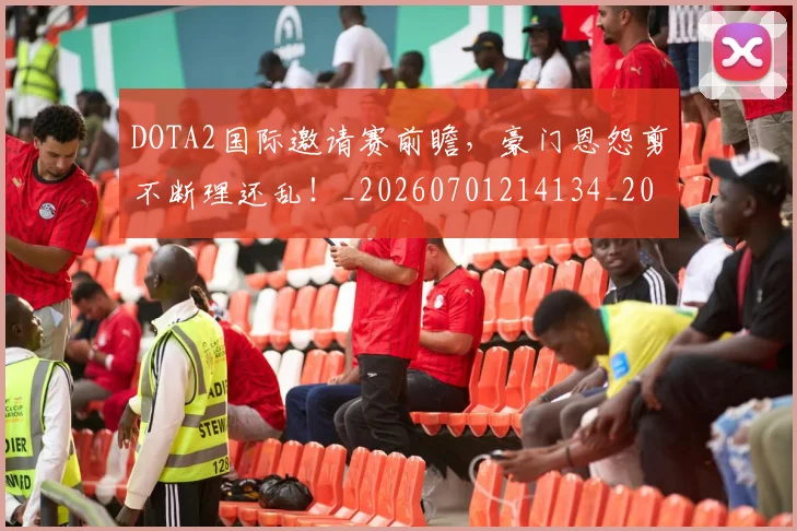 DOTA2国际邀请赛前瞻,豪门恩怨剪不断理还乱!_20260701214134_20260713232817