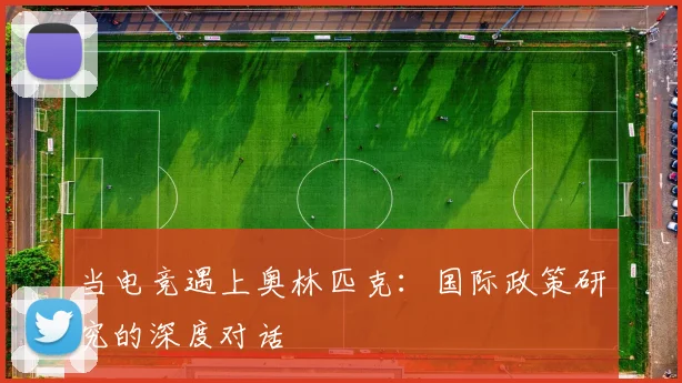 当电竞遇上奥林匹克:国际政策研究的深度对话