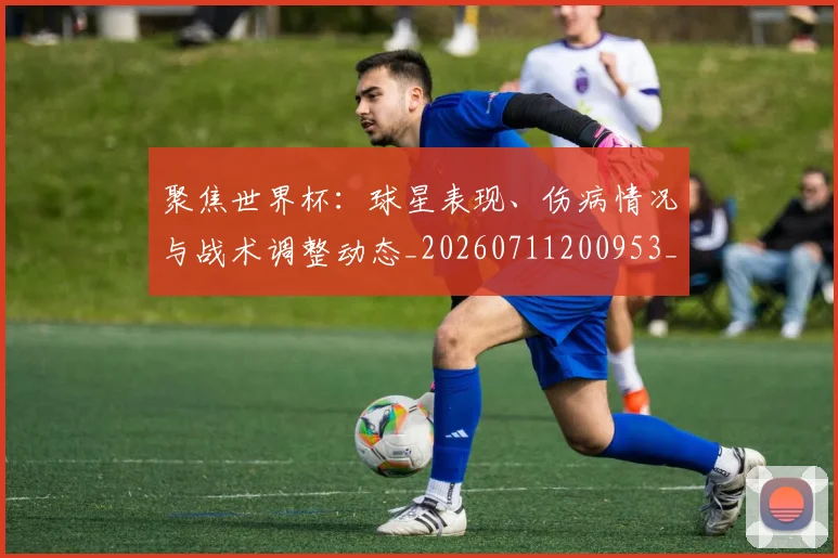 聚焦世界杯:球星表现、伤病情况与战术调整动态_20260711200953_20260803143943