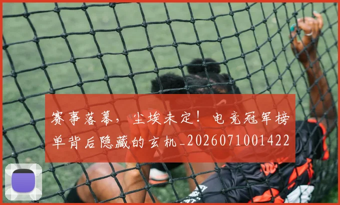 赛事落幕，尘埃未定！电竞冠军榜单背后隐藏的玄机_20260710014223