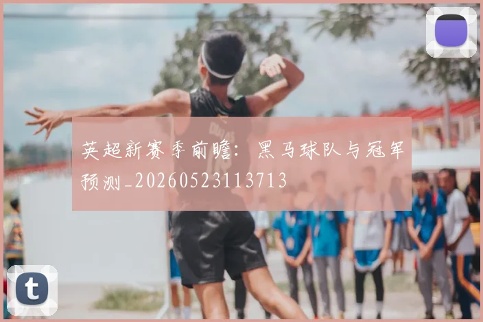 英超新赛季前瞻:黑马球队与冠军预测_20260523113713