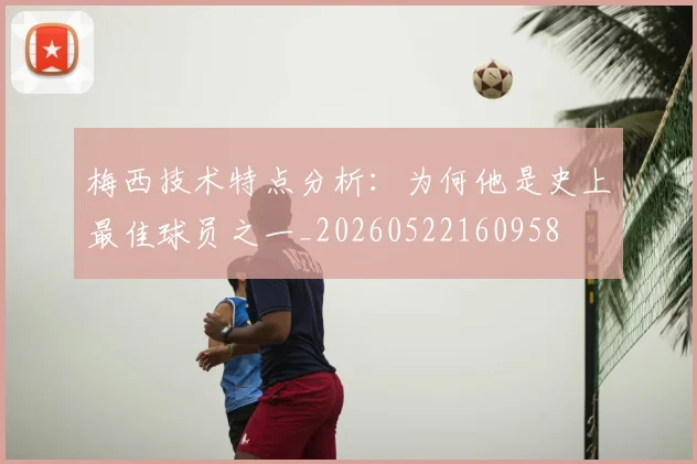 梅西技术特点分析:为何他是史上最佳球员之一_20260522160958