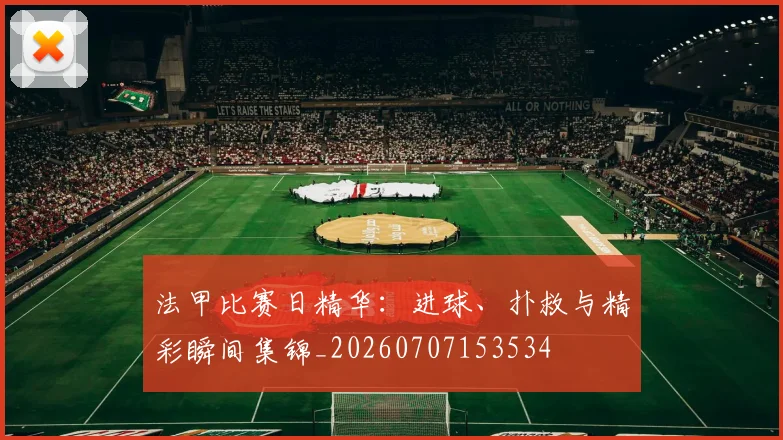 法甲比赛日精华：进球、扑救与精彩瞬间集锦_20260707153534