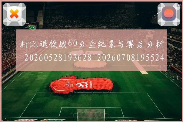 科比退役战60分全纪录与赛后分析_20260528193628_20260708195524
