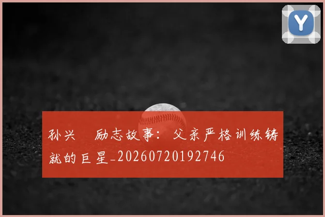 孙兴慜励志故事：父亲严格训练铸就的巨星_20260720192746