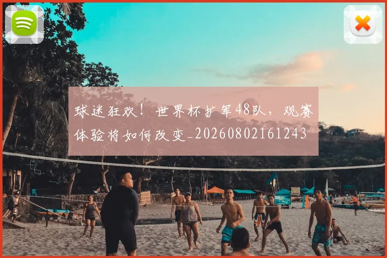 球迷狂欢！世界杯扩军48队，观赛体验将如何改变_20260802161243