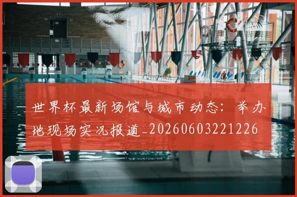 世界杯最新场馆与城市动态：举办地现场实况报道_20260603221226