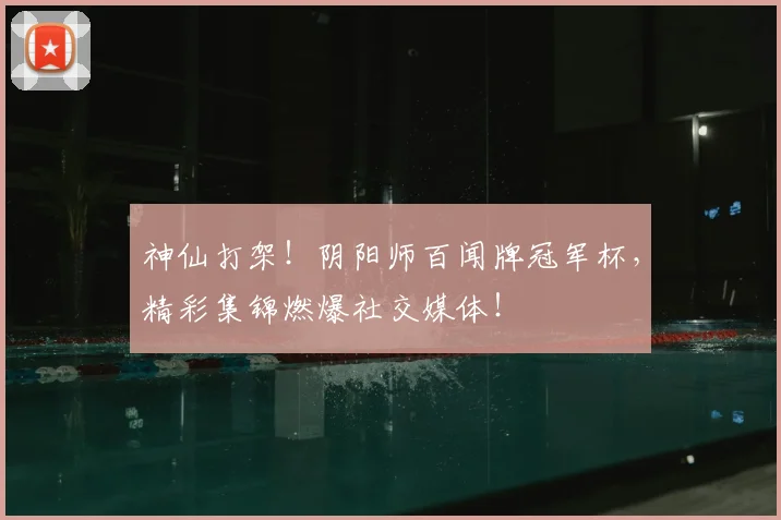 神仙打架!阴阳师百闻牌冠军杯,精彩集锦燃爆社交媒体!
