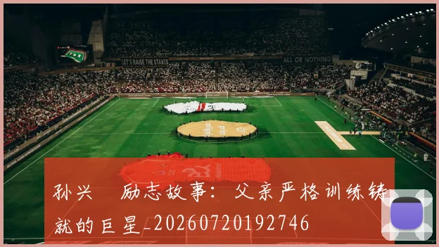 孙兴慜励志故事：父亲严格训练铸就的巨星_20260720192746