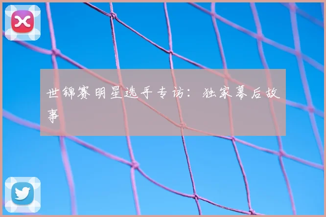 世锦赛明星选手专访：独家幕后故事