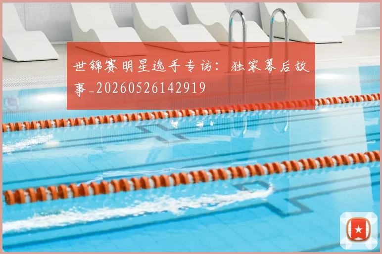 世锦赛明星选手专访：独家幕后故事_20260526142919