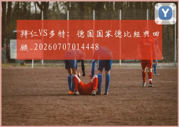 拜仁VS多特：德国国家德比经典回顾_20260707014448
