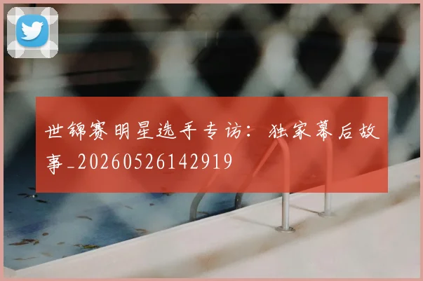世锦赛明星选手专访：独家幕后故事_20260526142919