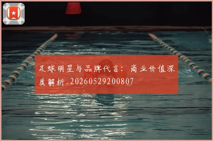 足球明星与品牌代言：商业价值深度解析_20260529200807