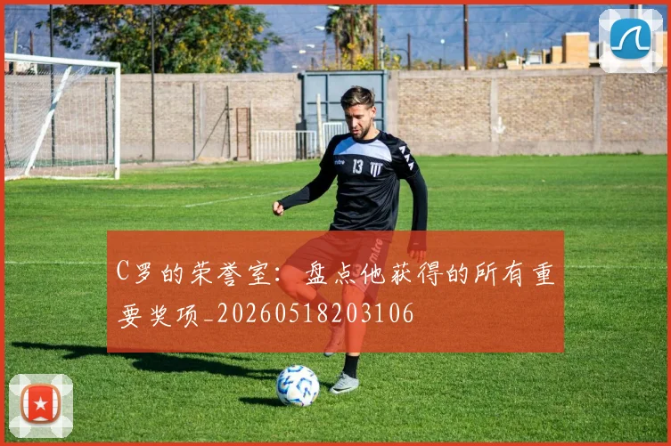 C罗的荣誉室：盘点他获得的所有重要奖项_20260518203106