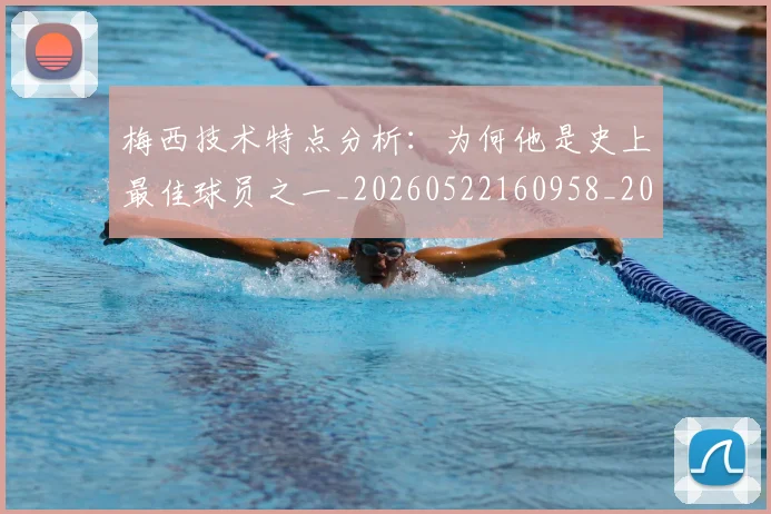 梅西技术特点分析：为何他是史上最佳球员之一_20260522160958_20260707144454
