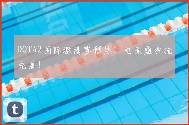 DOTA2国际邀请赛预热！电竞盛典抢先看！