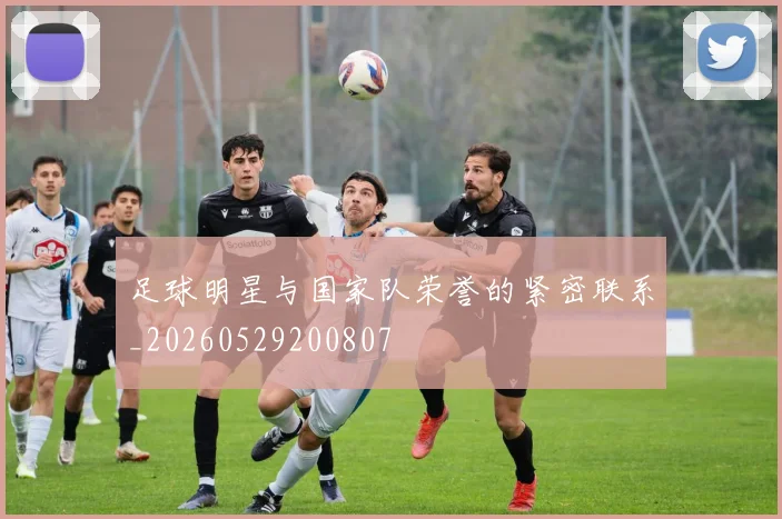足球明星与国家队荣誉的紧密联系_20260529200807