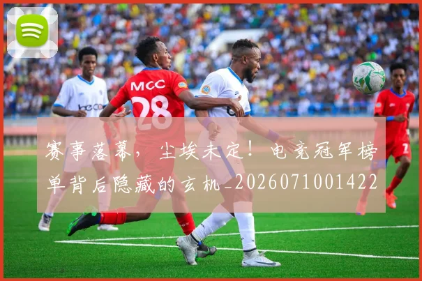 赛事落幕，尘埃未定！电竞冠军榜单背后隐藏的玄机_20260710014223