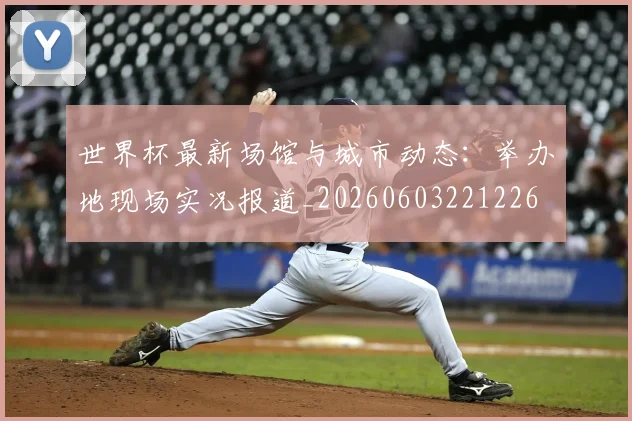 世界杯最新场馆与城市动态：举办地现场实况报道_20260603221226