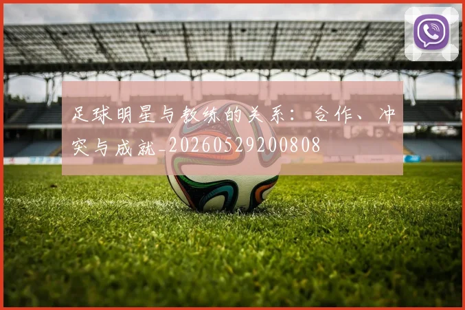 足球明星与教练的关系：合作、冲突与成就_20260529200808