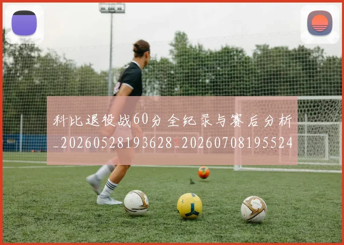 科比退役战60分全纪录与赛后分析_20260528193628_20260708195524