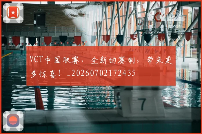 VCT中国联赛，全新的赛制，带来更多惊喜！_20260702172435
