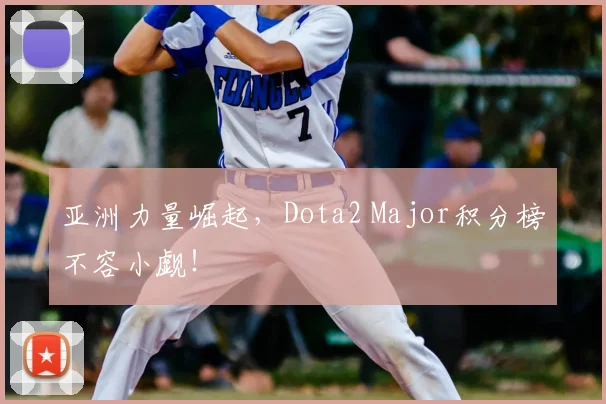 亚洲力量崛起，Dota2 Major积分榜不容小觑！