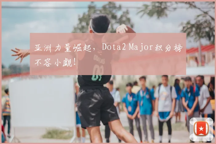 亚洲力量崛起，Dota2 Major积分榜不容小觑！