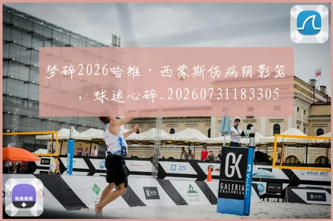 梦碎2026哈维·西蒙斯伤病阴影笼罩，球迷心碎_20260731183305