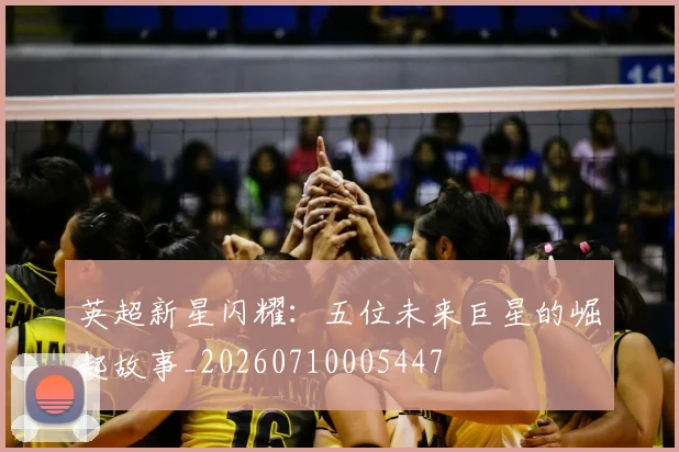 英超新星闪耀：五位未来巨星的崛起故事_20260710005447