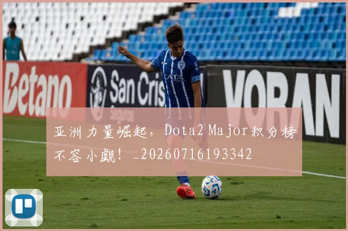 亚洲力量崛起，Dota2 Major积分榜不容小觑！_20260716193342