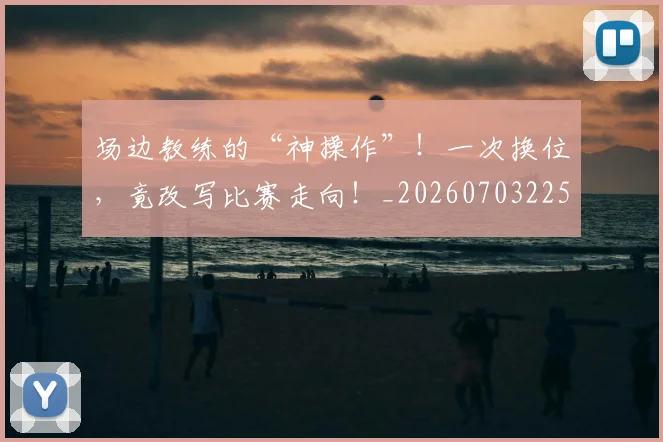 场边教练的“神操作”!一次换位,竟改写比赛走向!_20260703225330