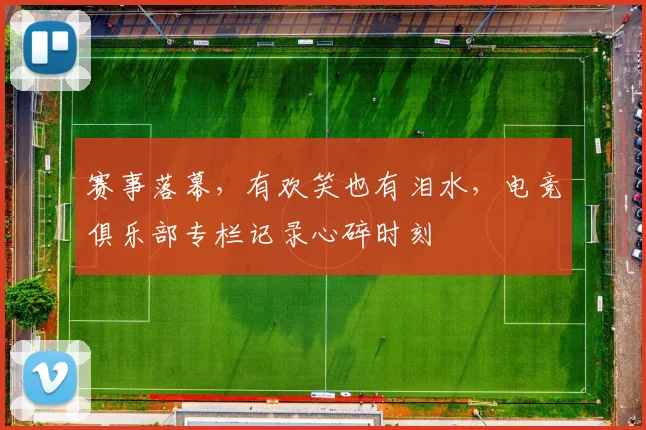 赛事落幕，有欢笑也有泪水，电竞俱乐部专栏记录心碎时刻