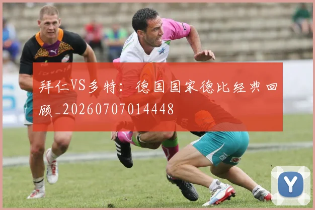 拜仁VS多特：德国国家德比经典回顾_20260707014448