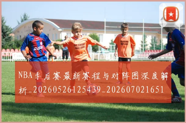 NBA季后赛最新赛程与对阵图深度解析_20260526125439_20260702165123_20260714211912