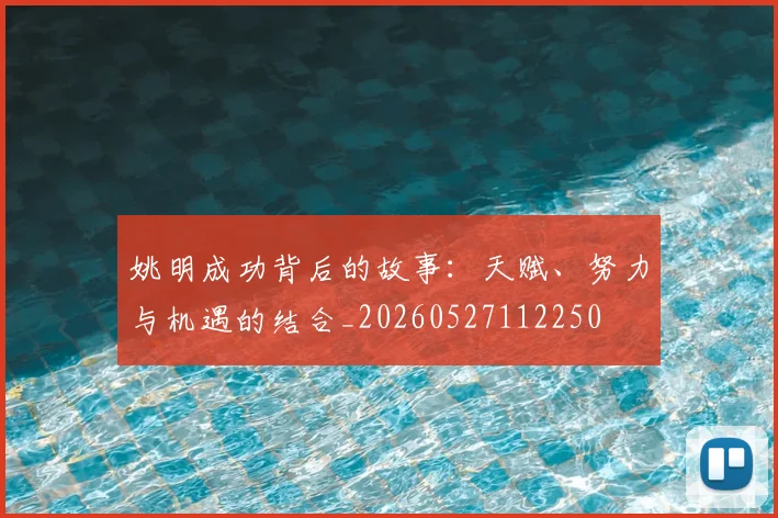 姚明成功背后的故事:天赋、努力与机遇的结合_20260527112250
