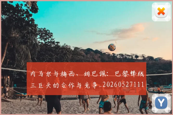 内马尔与梅西、姆巴佩：巴黎锋线三巨头的合作与竞争_20260527111752_20260703215119