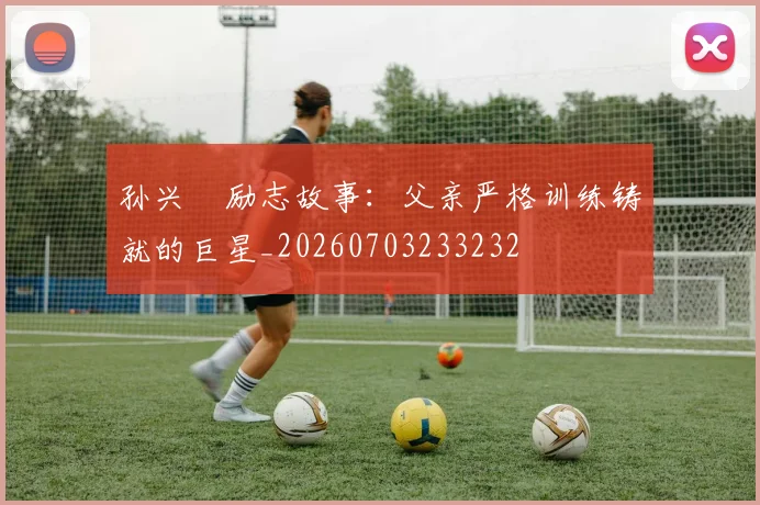 孙兴慜励志故事：父亲严格训练铸就的巨星_20260703233232