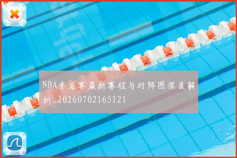 NBA季后赛最新赛程与对阵图深度解析_20260702165121