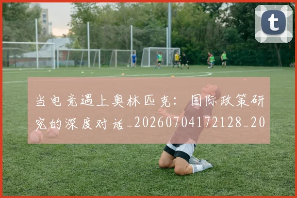 当电竞遇上奥林匹克：国际政策研究的深度对话_20260704172128_20260722155713