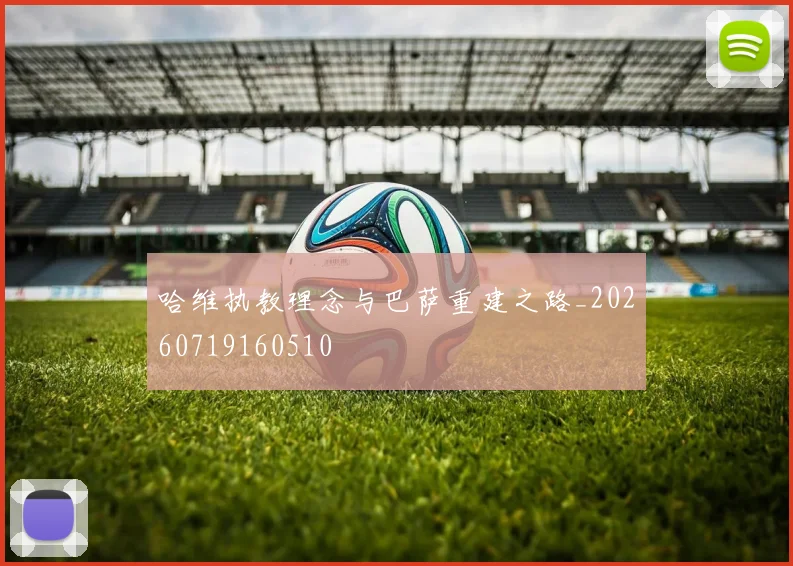 哈维执教理念与巴萨重建之路_20260719160510