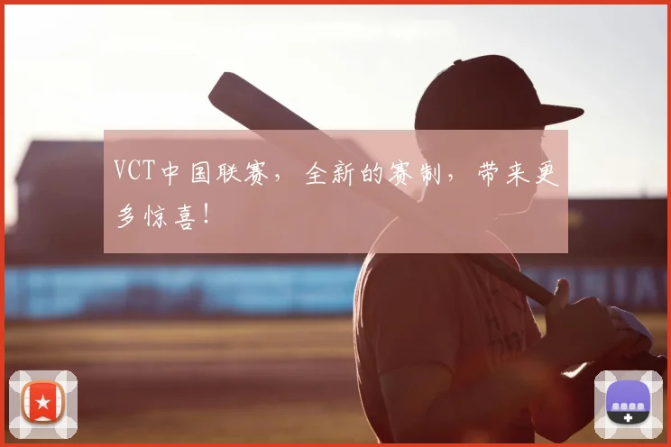VCT中国联赛,全新的赛制,带来更多惊喜!