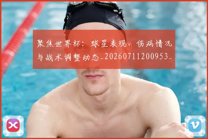 聚焦世界杯：球星表现、伤病情况与战术调整动态_20260711200953_20260803143943