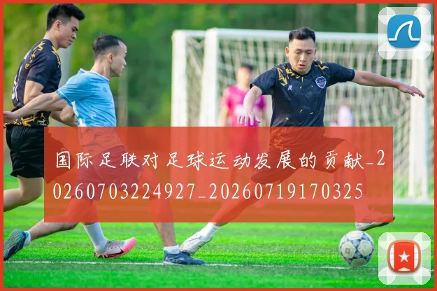 国际足联对足球运动发展的贡献_20260703224927_20260719170325