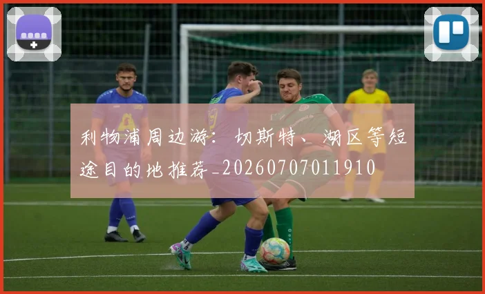 利物浦周边游:切斯特、湖区等短途目的地推荐_20260707011910