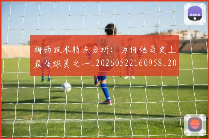 梅西技术特点分析:为何他是史上最佳球员之一_20260522160958_20260707144454