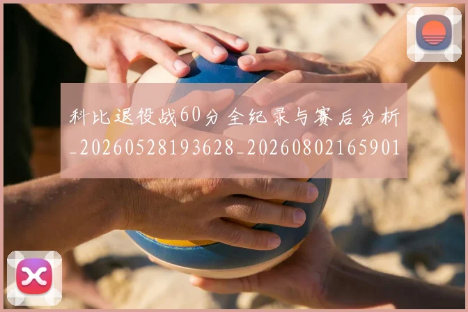 科比退役战60分全纪录与赛后分析_20260528193628_20260802165901